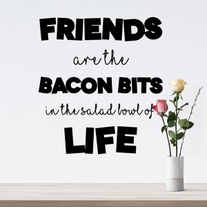 Friends are the bacon bits in the salad bowl